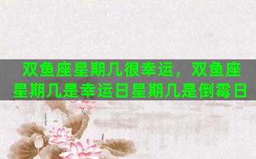 双鱼座星期几很幸运，双鱼座星期几是幸运日星期几是倒霉日