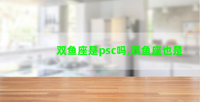 双鱼座是psc吗,双鱼座也是 双鱼座是psc吗,双鱼座也是