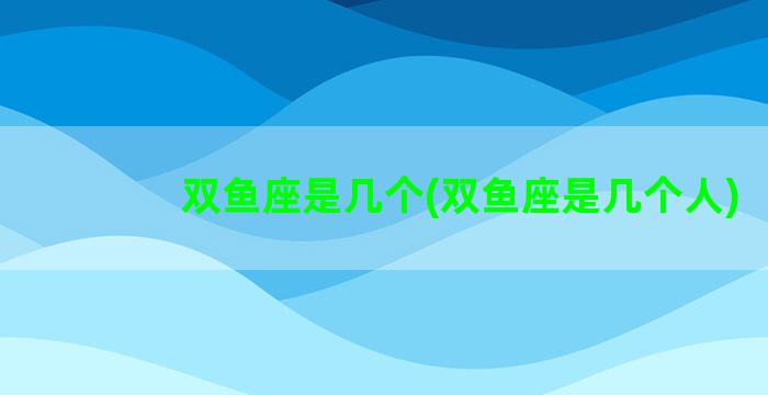 双鱼座是几个(双鱼座是几个人)