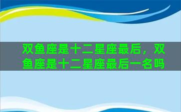 双鱼座是十二星座最后，双鱼座是十二星座最后一名吗