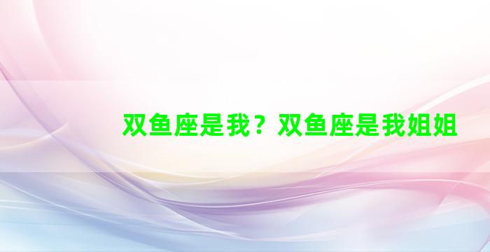 双鱼座是我？双鱼座是我姐姐