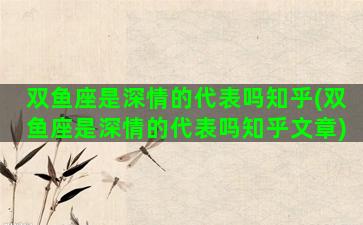 双鱼座是深情的代表吗知乎(双鱼座是深情的代表吗知乎文章)