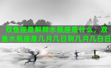 双鱼座是解释水瓶座是什么，双鱼水瓶座是几月几日到几月几日日