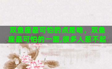 双鱼座最可怕的点是啥，双鱼座最可怕的一面,很多人惹不起
