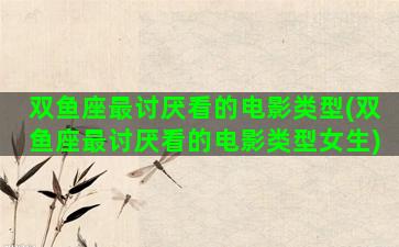 双鱼座最讨厌看的电影类型(双鱼座最讨厌看的电影类型女生)