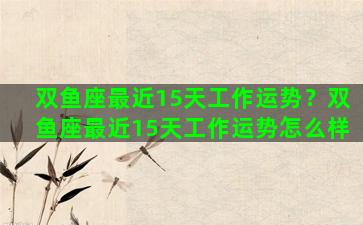双鱼座最近15天工作运势？双鱼座最近15天工作运势怎么样