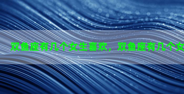 双鱼座有几个女生喜欢，双鱼座有几个女生喜欢自己