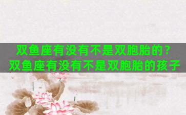 双鱼座有没有不是双胞胎的？双鱼座有没有不是双胞胎的孩子