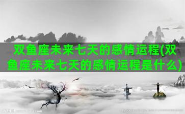 双鱼座未来七天的感情运程(双鱼座未来七天的感情运程是什么)