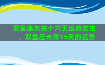 双鱼座未来十六天运势女生，双鱼座未来15天的运势