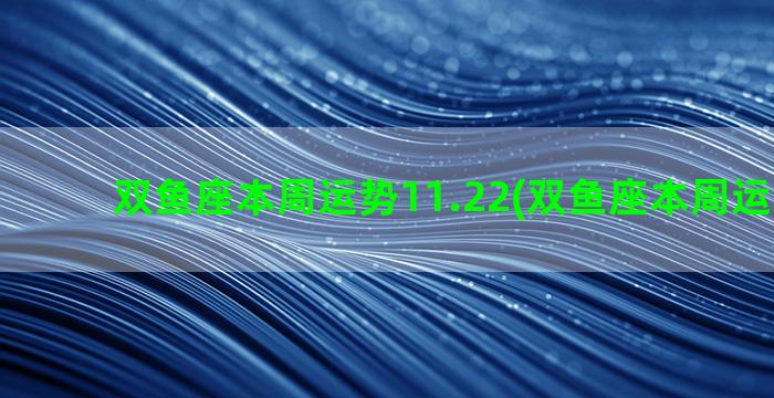 双鱼座本周运势11.22(双鱼座本周运势男生)