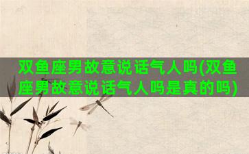双鱼座男故意说话气人吗(双鱼座男故意说话气人吗是真的吗)