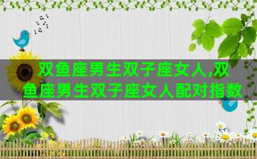 双鱼座男生双子座女人,双鱼座男生双子座女人配对指数