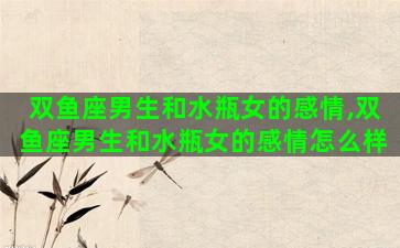 双鱼座男生和水瓶女的感情,双鱼座男生和水瓶女的感情怎么样 双鱼座男生和水瓶女的感情,双鱼座男生和水瓶女的感情怎么样