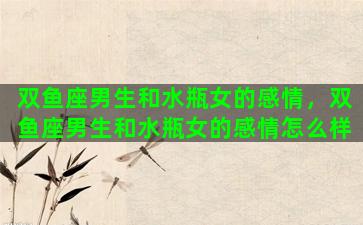 双鱼座男生和水瓶女的感情，双鱼座男生和水瓶女的感情怎么样