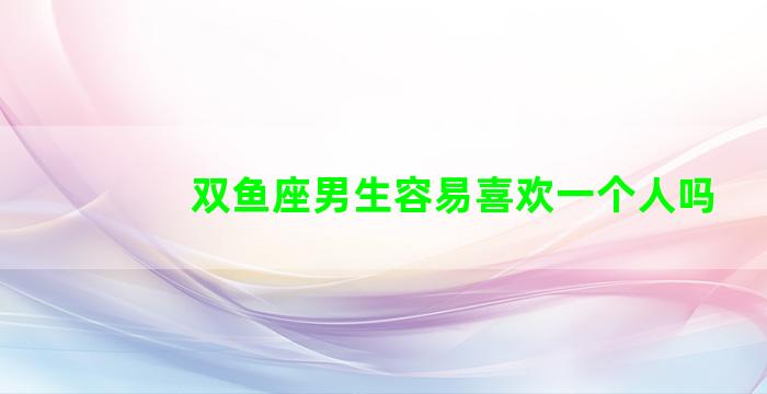 双鱼座男生容易喜欢一个人吗