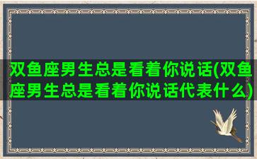 双鱼座男生总是看着你说话(双鱼座男生总是看着你说话代表什么)