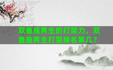 双鱼座男生的打架力，双鱼座男生打架排名第几？