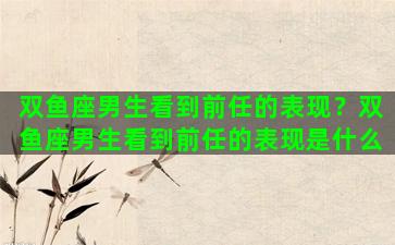 双鱼座男生看到前任的表现？双鱼座男生看到前任的表现是什么