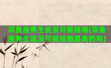 双鱼座男生说没可能结婚(双鱼座男生说没可能结婚是真的吗)