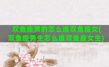 双鱼座男的怎么追双鱼座女(双鱼座男生怎么追双鱼座女生)