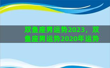 双鱼座男运势2023，双鱼座男运势2020年运势