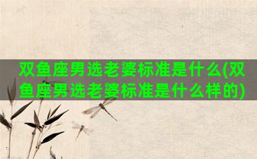 双鱼座男选老婆标准是什么(双鱼座男选老婆标准是什么样的)