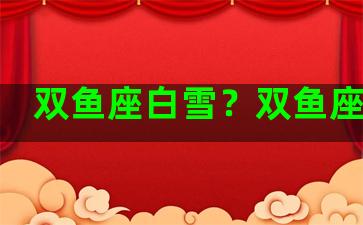 双鱼座白雪？双鱼座白色