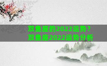 双鱼座的2022运势？双鱼座2022运势分析