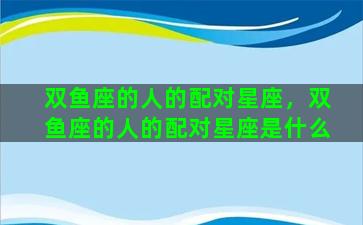 双鱼座的人的配对星座，双鱼座的人的配对星座是什么