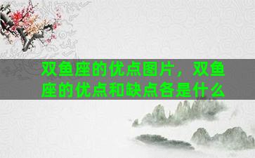 双鱼座的优点图片，双鱼座的优点和缺点各是什么