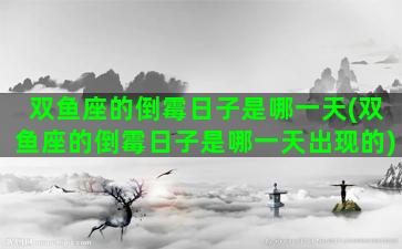 双鱼座的倒霉日子是哪一天(双鱼座的倒霉日子是哪一天出现的)