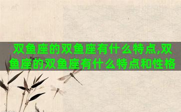 双鱼座的双鱼座有什么特点,双鱼座的双鱼座有什么特点和性格 双鱼座的双鱼座有什么特点,双鱼座的双鱼座有什么特点和性格