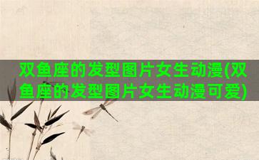 双鱼座的发型图片女生动漫(双鱼座的发型图片女生动漫可爱)