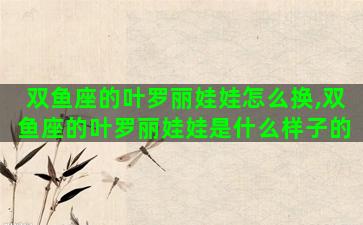 双鱼座的叶罗丽娃娃怎么换,双鱼座的叶罗丽娃娃是什么样子的 双鱼座的叶罗丽娃娃怎么换,双鱼座的叶罗丽娃娃是什么样子的