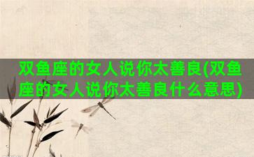 双鱼座的女人说你太善良(双鱼座的女人说你太善良什么意思)