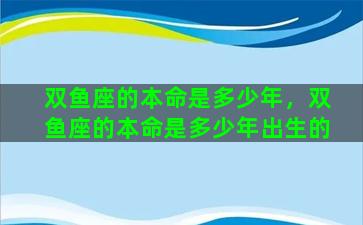 双鱼座的本命是多少年，双鱼座的本命是多少年出生的