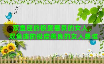 双鱼座的极度善良的女人，双鱼座的极度善良的女人是谁