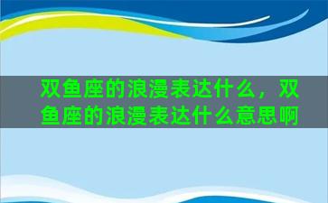 双鱼座的浪漫表达什么，双鱼座的浪漫表达什么意思啊