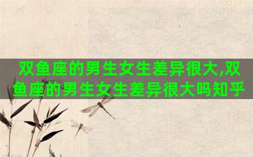 双鱼座的男生女生差异很大,双鱼座的男生女生差异很大吗知乎 双鱼座的男生女生差异很大,双鱼座的男生女生差异很大吗知乎