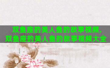 双鱼座的美人鱼的故事视频,双鱼座的美人鱼的故事视频大全