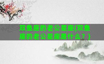 双鱼座的老公星座(双鱼座的老公星座是什么？)