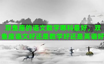 双鱼座的语文数学哪科最好，双鱼座语文好还是数学好还是英语好