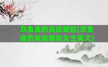 双鱼座的高级昵称(双鱼座的高级昵称女生英文)