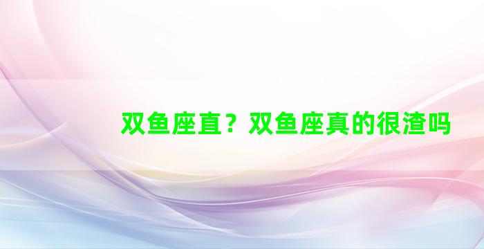 双鱼座直？双鱼座真的很渣吗