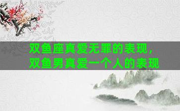 双鱼座真爱无罪的表现，双鱼男真爱一个人的表现