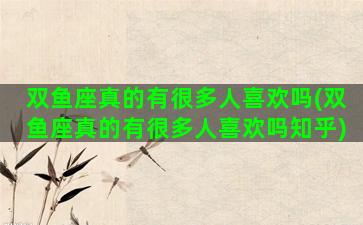 双鱼座真的有很多人喜欢吗(双鱼座真的有很多人喜欢吗知乎)