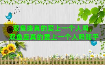 双鱼座真的爱上一个人吗，双鱼座真的爱上一个人吗知乎