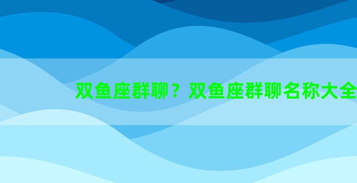 双鱼座群聊？双鱼座群聊名称大全