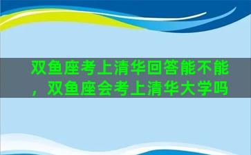 双鱼座考上清华回答能不能，双鱼座会考上清华大学吗